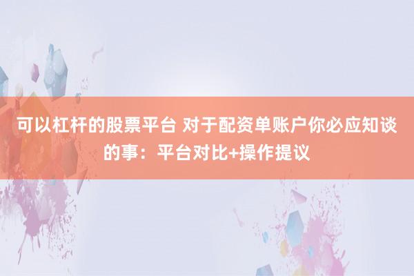 可以杠杆的股票平台 对于配资单账户你必应知谈的事：平台对比+操作提议