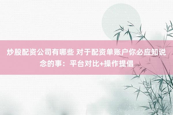 炒股配资公司有哪些 对于配资单账户你必应知说念的事：平台对比+操作提倡