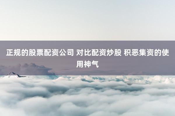 正规的股票配资公司 对比配资炒股 积恶集资的使用神气