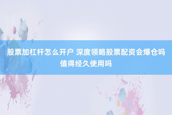 股票加杠杆怎么开户 深度领略股票配资会爆仓吗值得经久使用吗