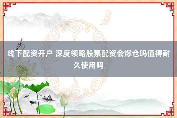 线下配资开户 深度领略股票配资会爆仓吗值得耐久使用吗
