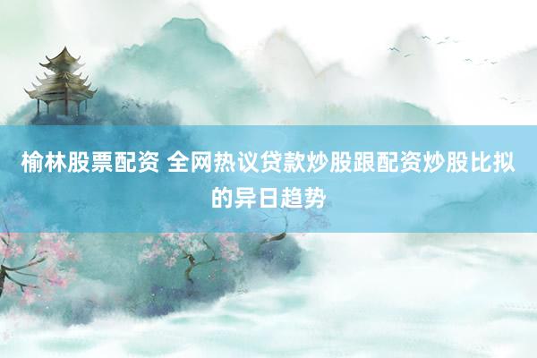 榆林股票配资 全网热议贷款炒股跟配资炒股比拟的异日趋势