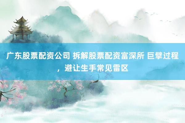 广东股票配资公司 拆解股票配资富深所 巨擘过程，避让生手常见雷区