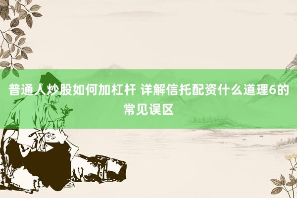 普通人炒股如何加杠杆 详解信托配资什么道理6的常见误区