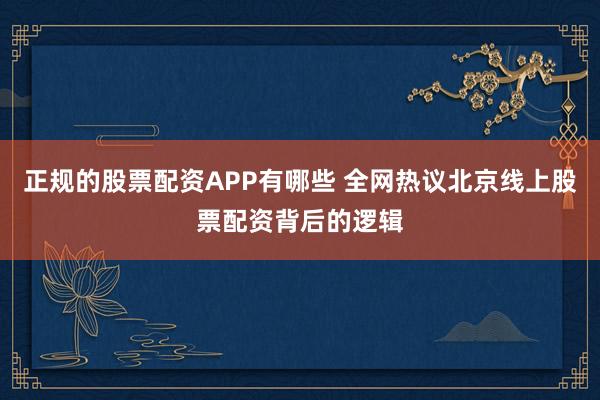 正规的股票配资APP有哪些 全网热议北京线上股票配资背后的逻辑