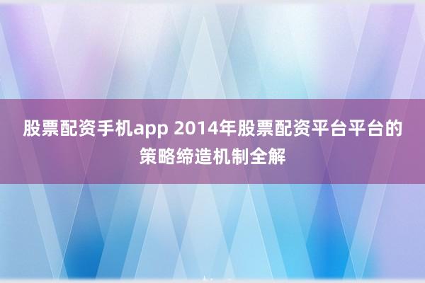 股票配资手机app 2014年股票配资平台平台的策略缔造机制全解