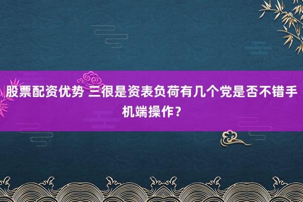 股票配资优势 三很是资表负荷有几个党是否不错手机端操作？