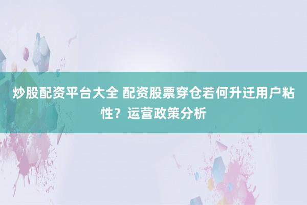 炒股配资平台大全 配资股票穿仓若何升迁用户粘性？运营政策分析