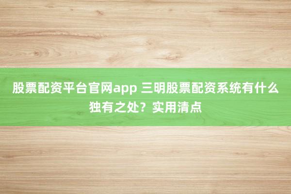 股票配资平台官网app 三明股票配资系统有什么独有之处？实用清点