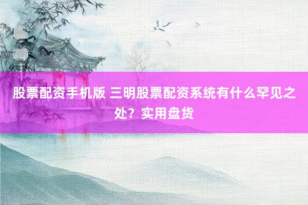 股票配资手机版 三明股票配资系统有什么罕见之处？实用盘货