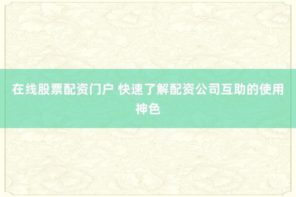 在线股票配资门户 快速了解配资公司互助的使用神色