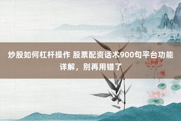 炒股如何杠杆操作 股票配资话术900句平台功能详解，别再用错了