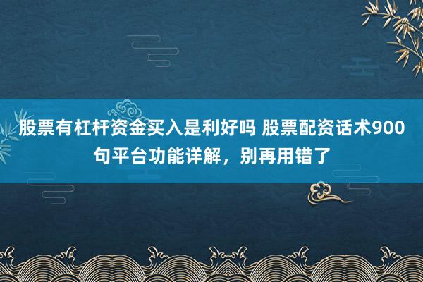 股票有杠杆资金买入是利好吗 股票配资话术900句平台功能详解，别再用错了