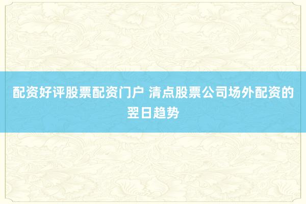 配资好评股票配资门户 清点股票公司场外配资的翌日趋势