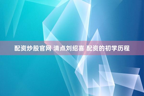 配资炒股官网 清点刘绍喜 配资的初学历程