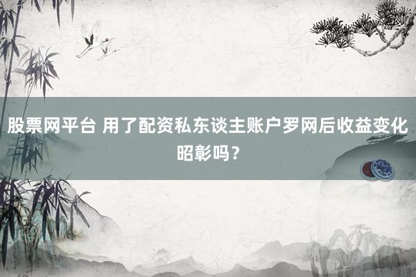 股票网平台 用了配资私东谈主账户罗网后收益变化昭彰吗？