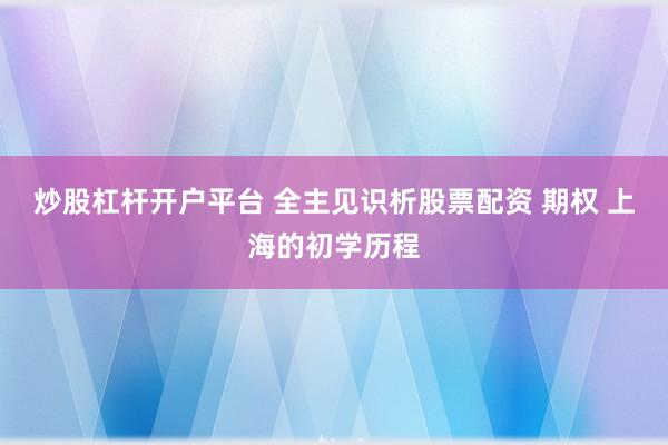 炒股杠杆开户平台 全主见识析股票配资 期权 上海的初学历程