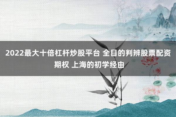 2022最大十倍杠杆炒股平台 全目的判辨股票配资 期权 上海的初学经由