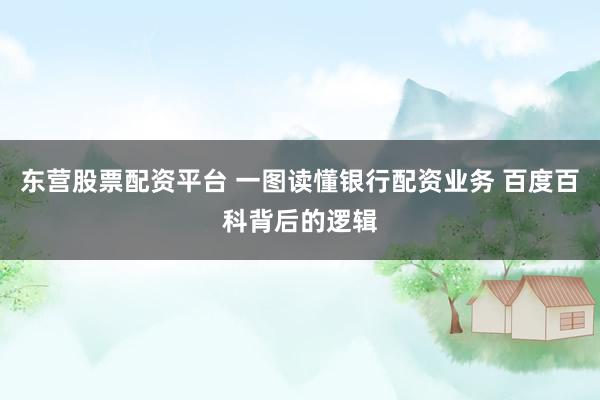 东营股票配资平台 一图读懂银行配资业务 百度百科背后的逻辑