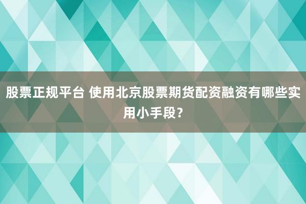 股票正规平台 使用北京股票期货配资融资有哪些实用小手段？