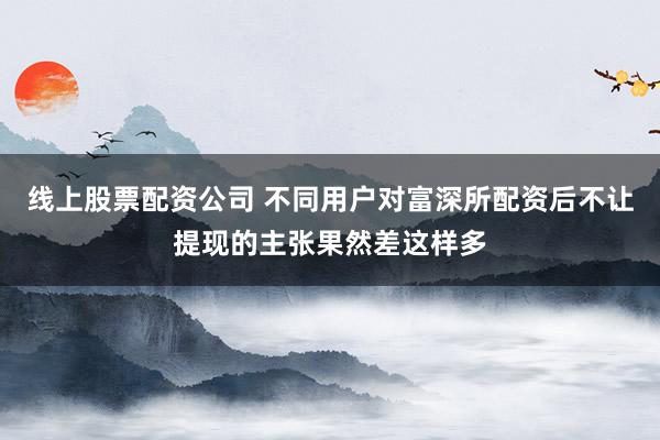 线上股票配资公司 不同用户对富深所配资后不让提现的主张果然差这样多