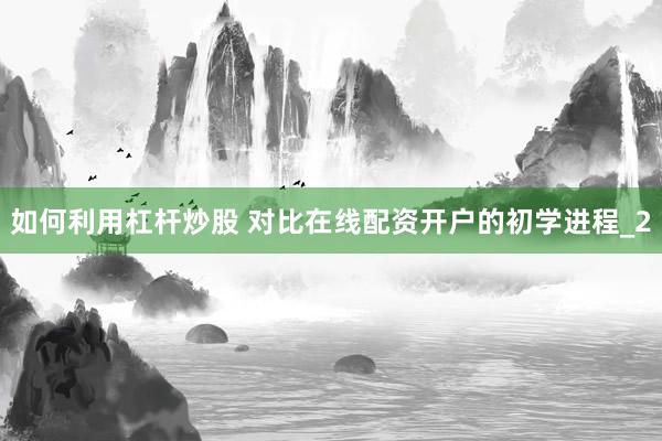 如何利用杠杆炒股 对比在线配资开户的初学进程_2