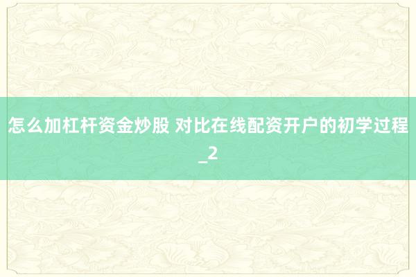 怎么加杠杆资金炒股 对比在线配资开户的初学过程_2