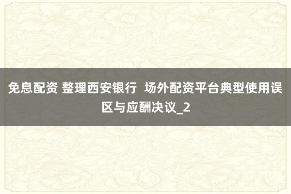 免息配资 整理西安银行  场外配资平台典型使用误区与应酬决议_2