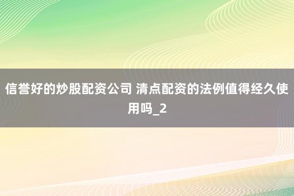 信誉好的炒股配资公司 清点配资的法例值得经久使用吗_2