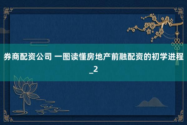 券商配资公司 一图读懂房地产前融配资的初学进程_2