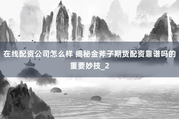 在线配资公司怎么样 揭秘金斧子期货配资靠谱吗的重要妙技_2