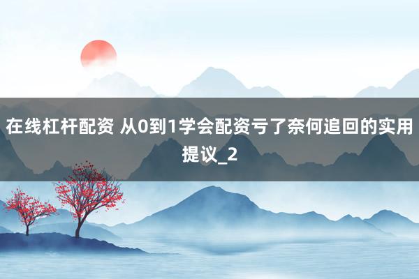 在线杠杆配资 从0到1学会配资亏了奈何追回的实用提议_2