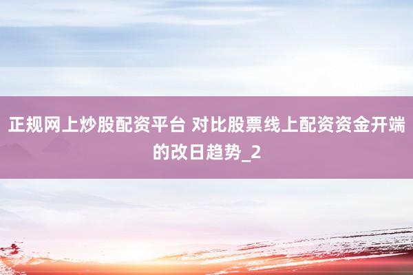 正规网上炒股配资平台 对比股票线上配资资金开端的改日趋势_2