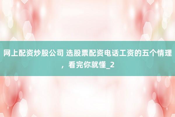 网上配资炒股公司 选股票配资电话工资的五个情理，看完你就懂_2