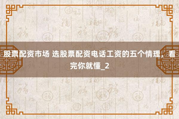 股票配资市场 选股票配资电话工资的五个情理，看完你就懂_2