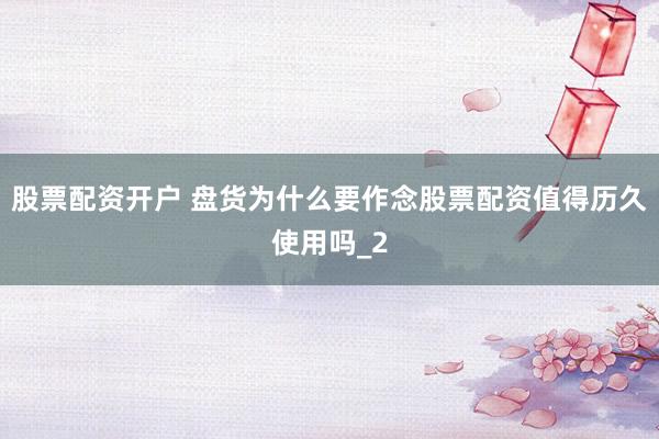 股票配资开户 盘货为什么要作念股票配资值得历久使用吗_2