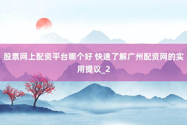 股票网上配资平台哪个好 快速了解广州配资网的实用提议_2