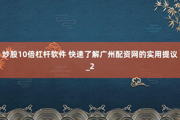 炒股10倍杠杆软件 快速了解广州配资网的实用提议_2