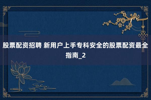 股票配资招聘 新用户上手专科安全的股票配资最全指南_2