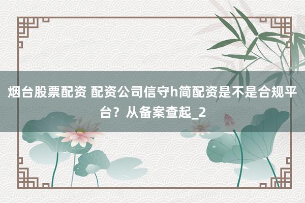 烟台股票配资 配资公司信守h简配资是不是合规平台？从备案查起_2