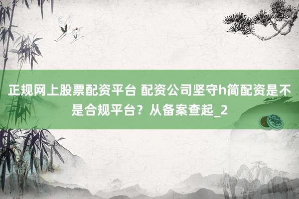 正规网上股票配资平台 配资公司坚守h简配资是不是合规平台?从备案查起_2