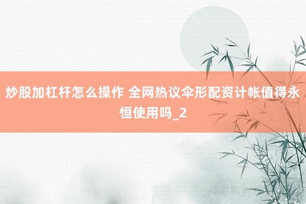 炒股加杠杆怎么操作 全网热议伞形配资计帐值得永恒使用吗_2
