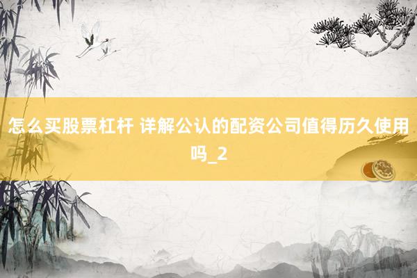 怎么买股票杠杆 详解公认的配资公司值得历久使用吗_2