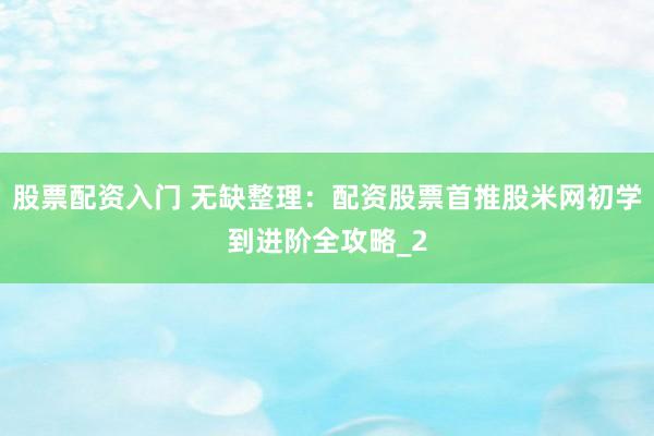 股票配资入门 无缺整理：配资股票首推股米网初学到进阶全攻略_2