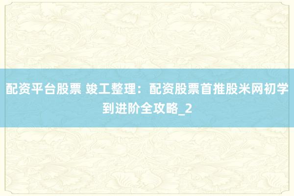 配资平台股票 竣工整理：配资股票首推股米网初学到进阶全攻略_2