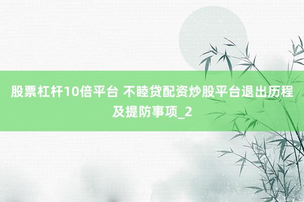 股票杠杆10倍平台 不睦贷配资炒股平台退出历程及提防事项_2