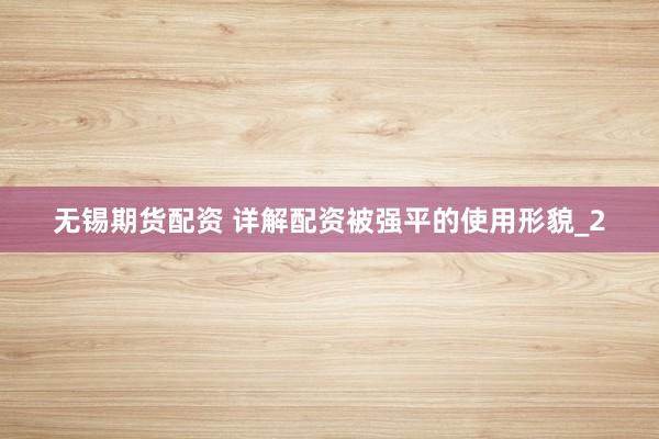 无锡期货配资 详解配资被强平的使用形貌_2