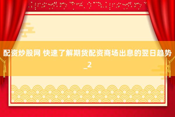 配资炒股网 快速了解期货配资商场出息的翌日趋势_2