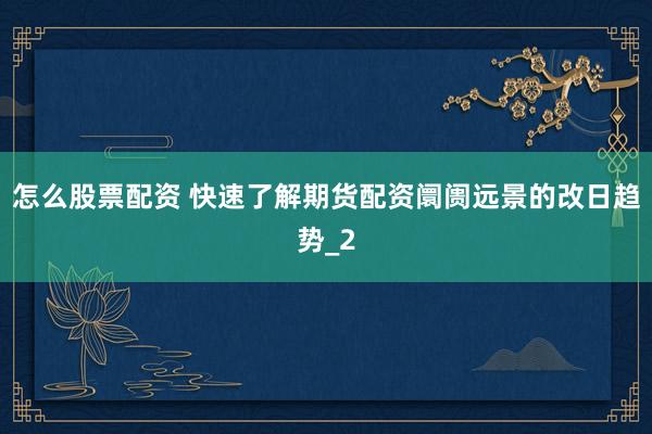 怎么股票配资 快速了解期货配资阛阓远景的改日趋势_2