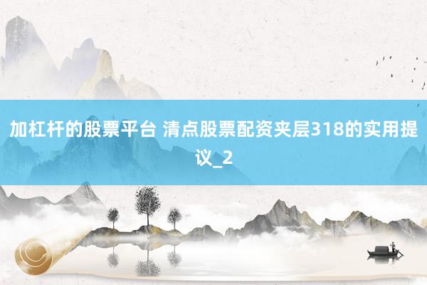 加杠杆的股票平台 清点股票配资夹层318的实用提议_2